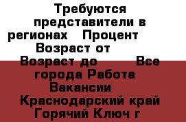 Требуются представители в регионах › Процент ­ 40 › Возраст от ­ 18 › Возраст до ­ 99 - Все города Работа » Вакансии   . Краснодарский край,Горячий Ключ г.